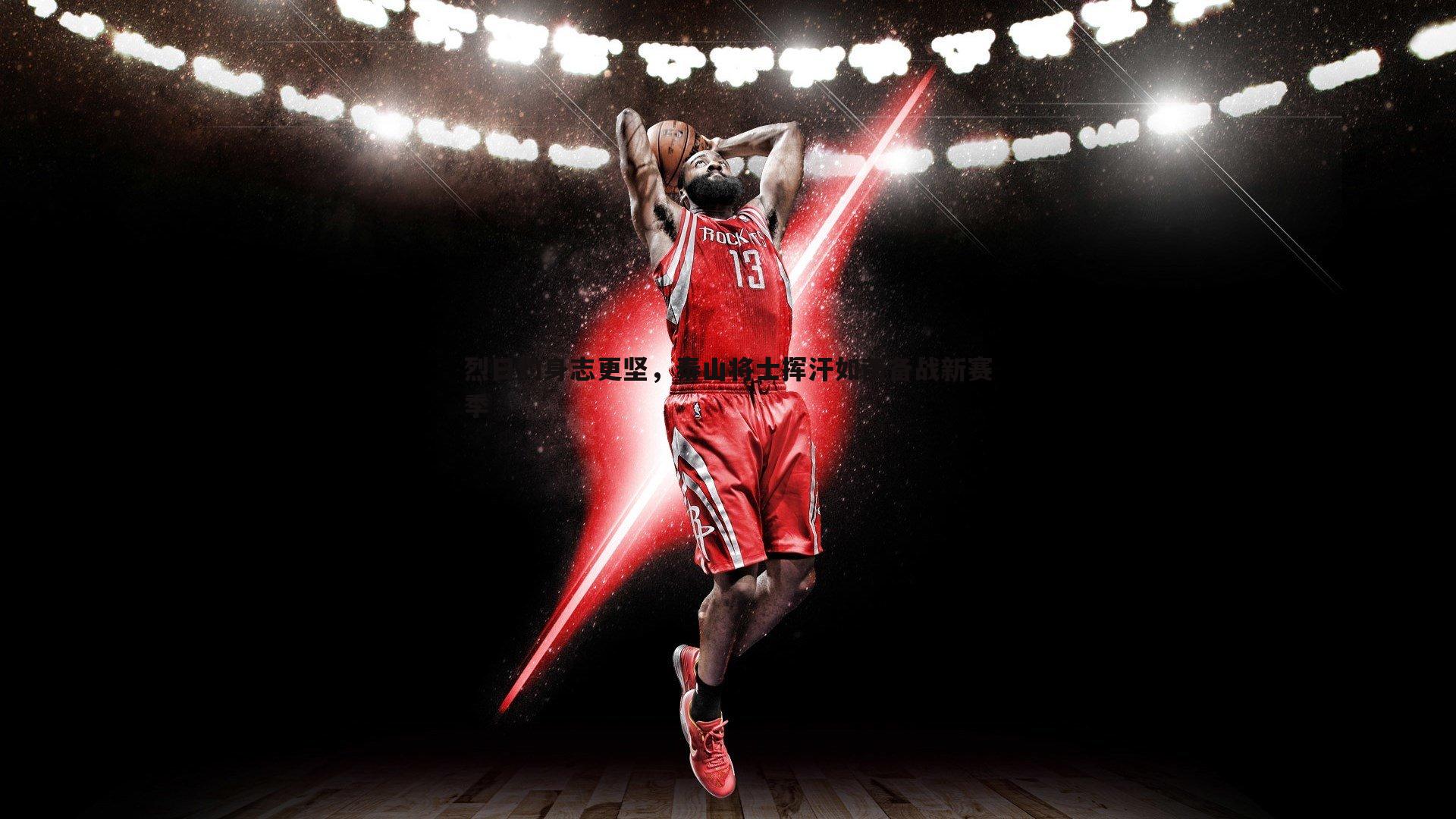 烈日灼身志更坚,泰山将士挥汗如雨备战新赛季