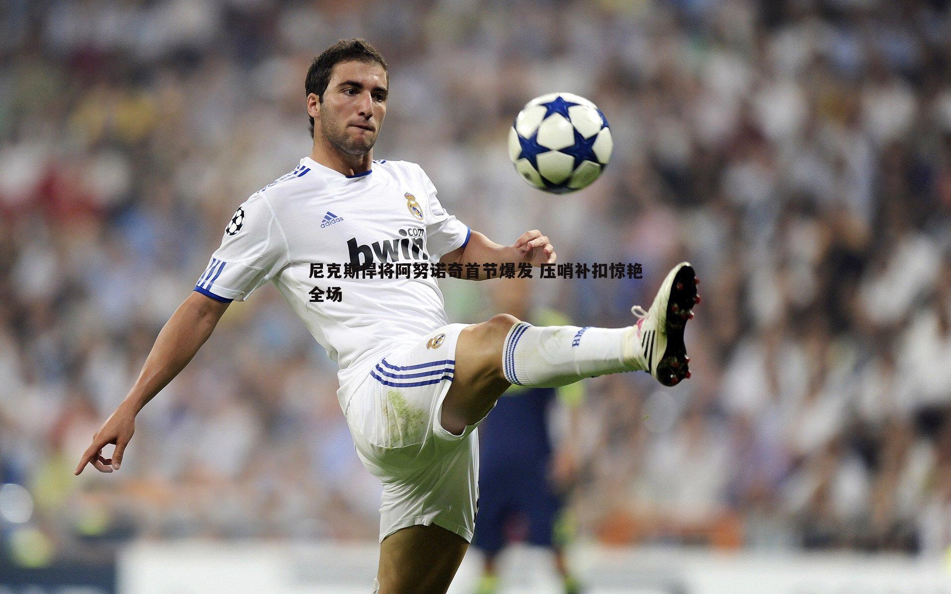 尼克斯悍将阿努诺奇首节爆发 压哨补扣惊艳全场