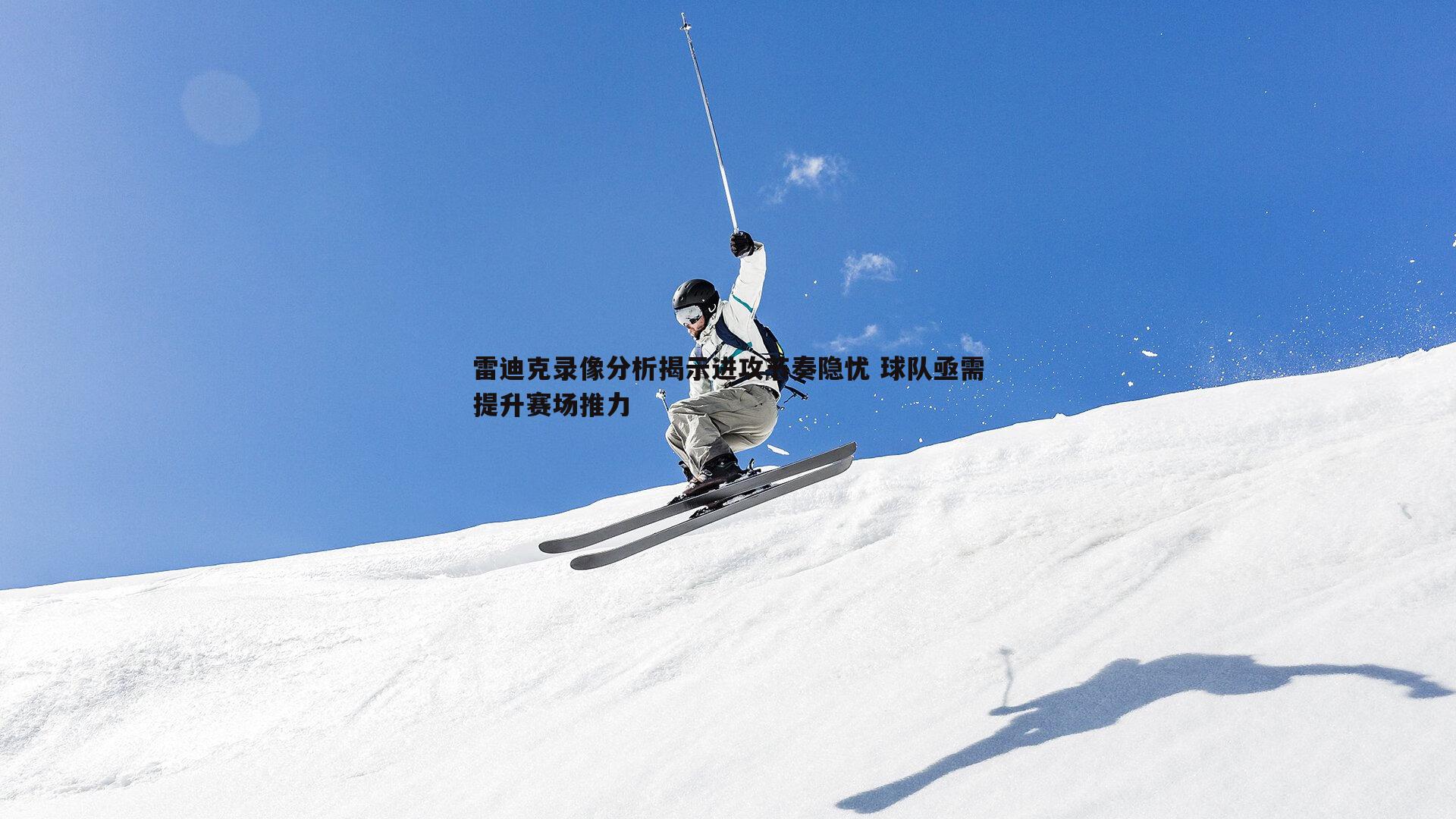 雷迪克录像分析揭示进攻节奏隐忧 球队亟需提升赛场推力