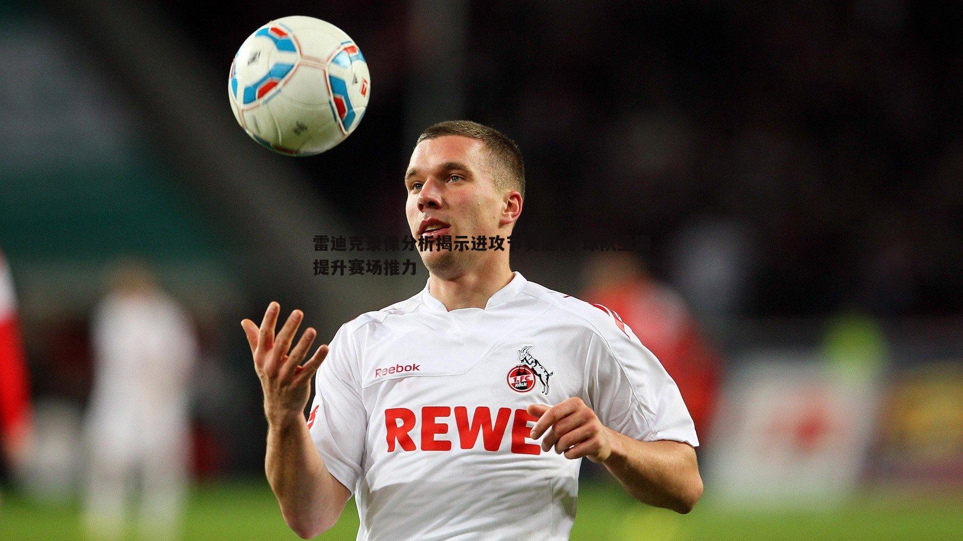 雷迪克录像分析揭示进攻节奏隐忧 球队亟需提升赛场推力