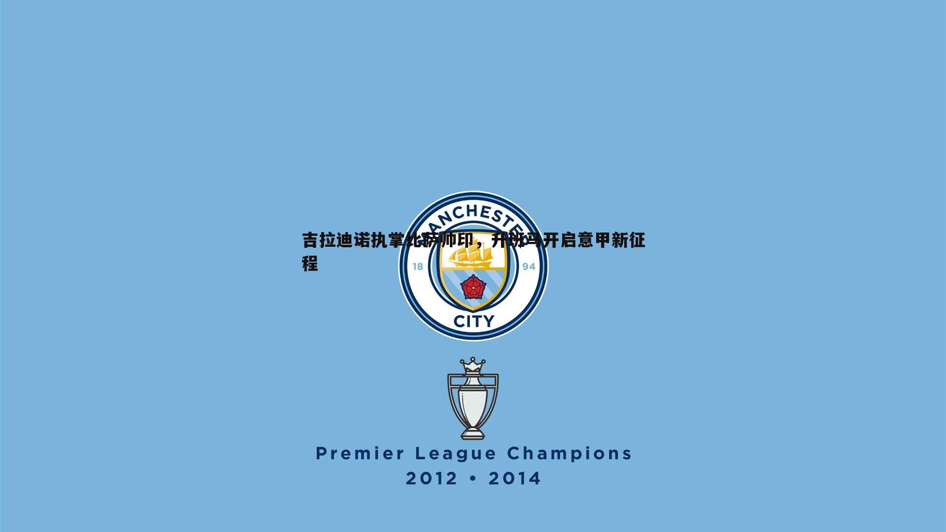 吉拉迪诺执掌比萨帅印，升班马开启意甲新征程