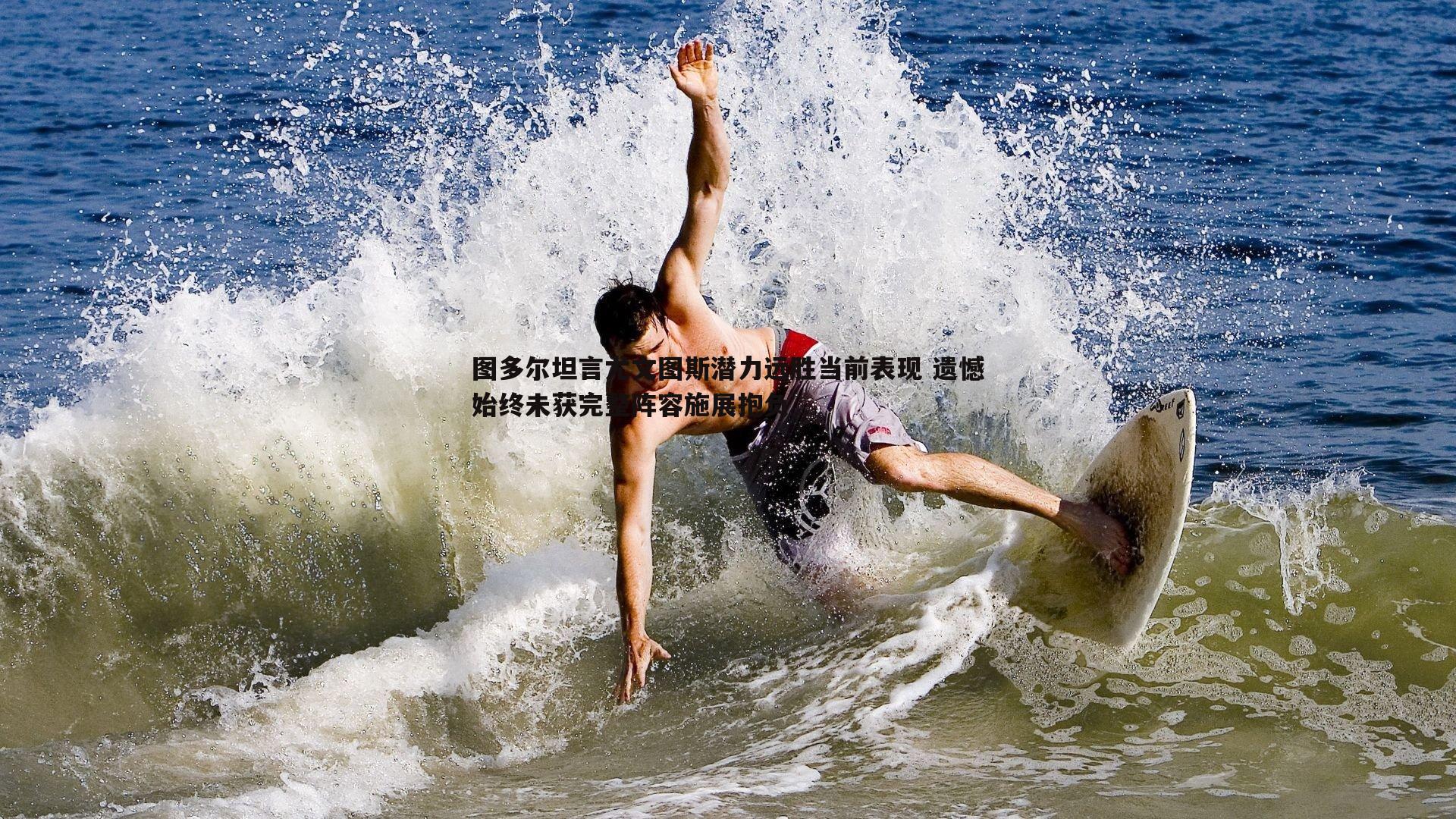 图多尔坦言尤文图斯潜力远胜当前表现 遗憾始终未获完整阵容施展抱负