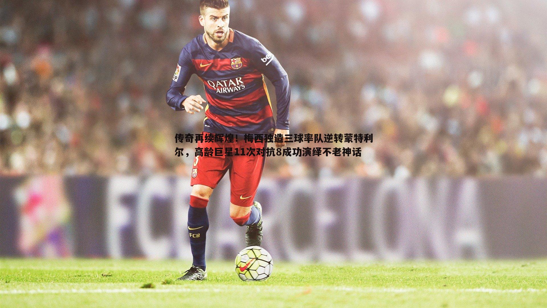 传奇再续辉煌!梅西独造三球率队逆转蒙特利尔,高龄巨星11次对抗8成功演绎不老神话