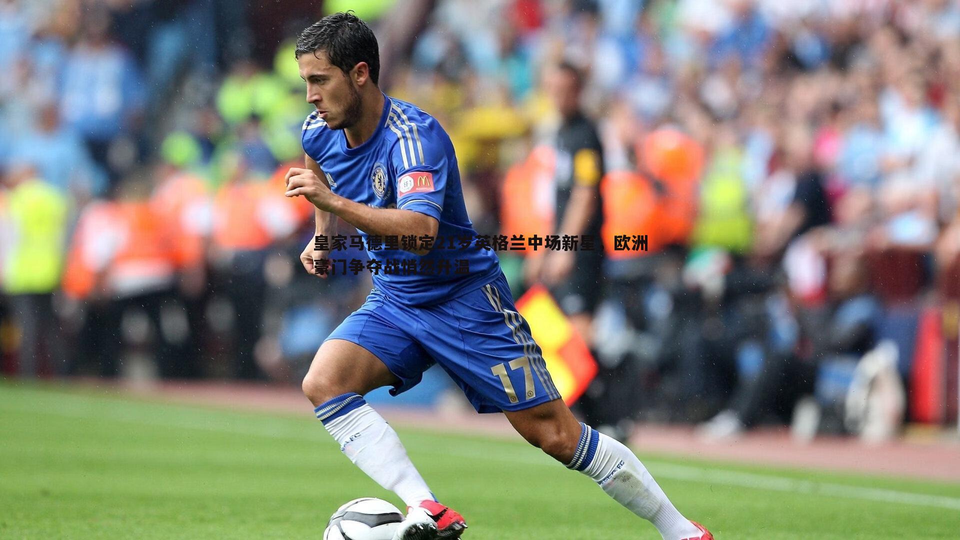 皇家马德里锁定21岁英格兰中场新星，欧洲豪门争夺战悄然升温