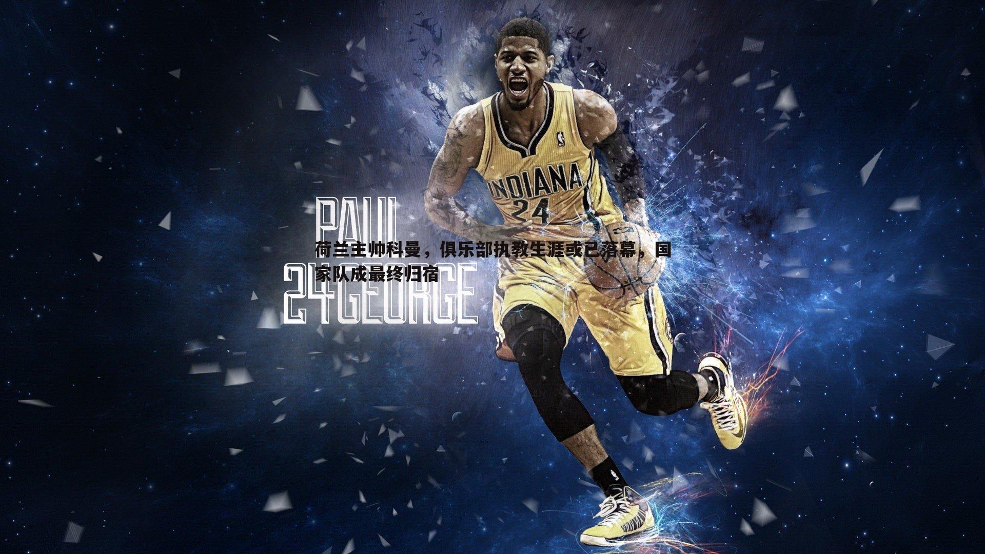 荷兰主帅科曼,俱乐部执教生涯或已落幕,国家队成最终归宿